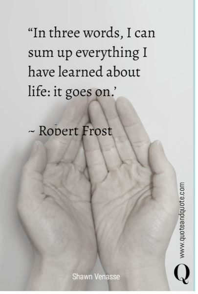 “In three words, I can sum up everything I have learned about life: it goes on.” 

~ Robert Frost