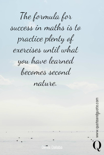 The formula for success in maths is to practice plenty of exercises until what you have learned becomes second nature.

