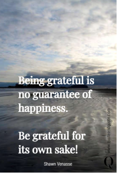 Being grateful is no guarantee of happiness. 

Be grateful for its own sake!