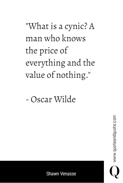 "What is a cynic? A man who knows the price of everything and the value of nothing."

- Oscar Wilde