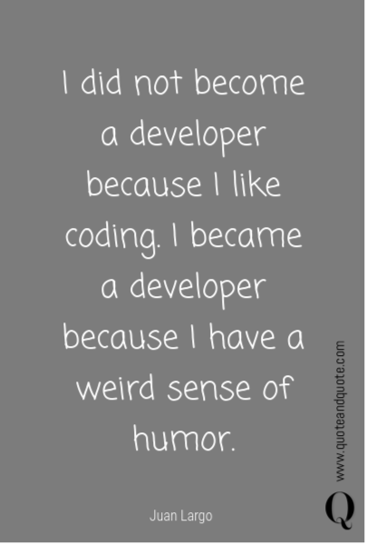 I did not become a developer because I like coding. I became a developer because I have a weird sense of humor.
