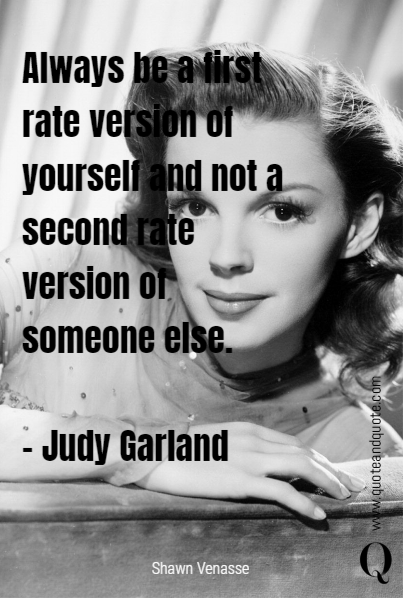 Always be a first-rate version of yourself and not a second-rate version of someone else.

- Judy Garland