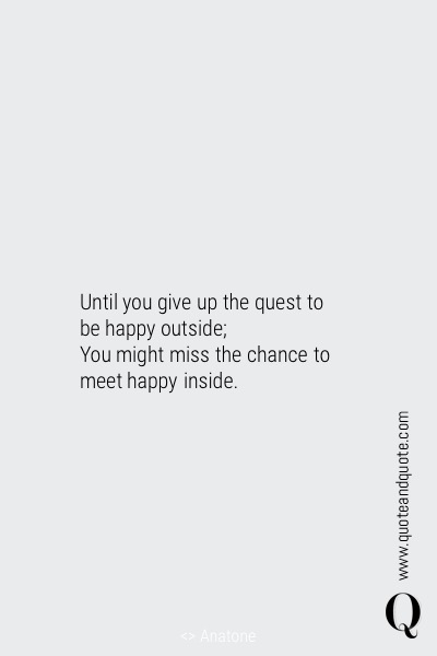 Until you give up the quest to be happy outside;&nbsp;<div>You might miss the chance to meet happy inside.</div>