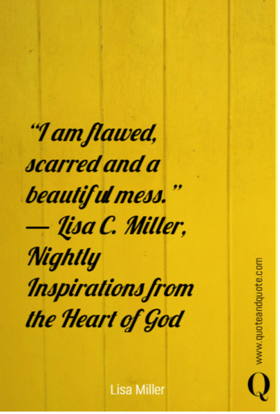 “I am flawed, scarred and a beautiful mess.”
― Lisa C. Miller, Nightly Inspirations from the Heart of God