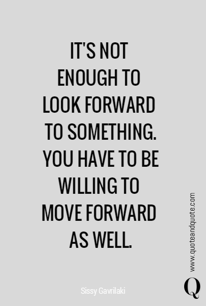 IT'S NOT 
ENOUGH TO 
LOOK FORWARD 
TO SOMETHING. YOU HAVE TO BE WILLING TO 
MOVE FORWARD 
AS WELL. 