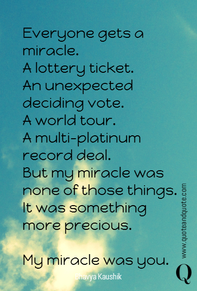Everyone gets a miracle. 
A lottery ticket. 
An unexpected deciding vote. 
A world tour. 
A multi-platinum record deal. 
But my miracle was none of those things. It was something more precious. 

My miracle was you.