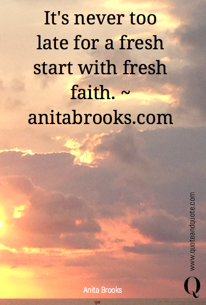 It's never too late for a fresh start with fresh faith. ~ anitabrooks.com