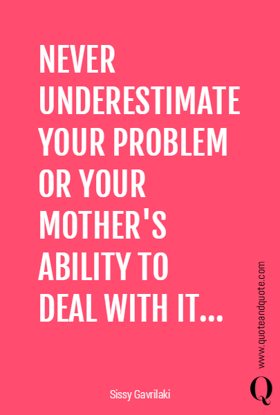 NEVER UNDERESTIMATE YOUR PROBLEM OR YOUR MOTHER'S ABILITY TO 
DEAL WITH IT...

