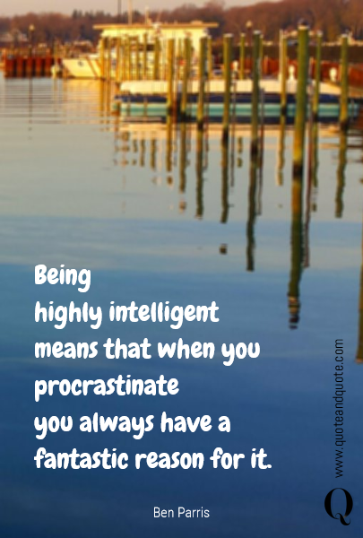





Being
highly intelligent
means that when you procrastinate
you always have a fantastic reason for it.