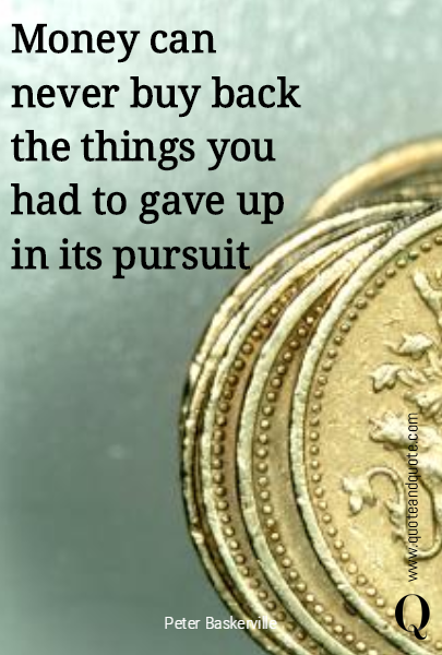 Money can never buy back the things you had to gave up in its pursuit