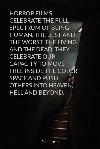 HORROR FILMS CELEBRATE THE FULL SPECTRUM OF BEING HUMAN. THE BEST AND THE WORST. THE LIVING AND THE DEAD. THEY CELEBRATE OUR CAPACITY TO MOVE FREE INSIDE THE COLOR SPACE AND PUSH OTHERS INTO HEAVEN, HELL AND BEYOND.