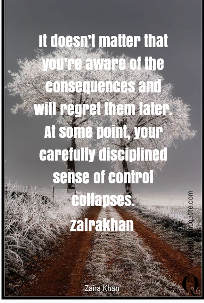  
It doesn’t matter that you’re aware of the consequences and will regret them later. At some point, your carefully disciplined sense of control collapses.
Zairakhan ﻿