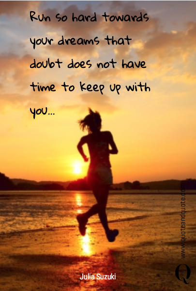 Run so hard towards your dreams that doubt does not have time to keep up with you...