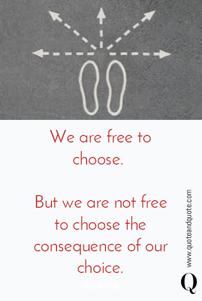 We are free to choose. 

But we are not free to choose the consequence of our choice. 