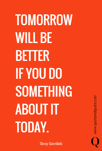 TOMORROW 
WILL BE 
BETTER 
IF YOU DO SOMETHING 
ABOUT IT 
TODAY.