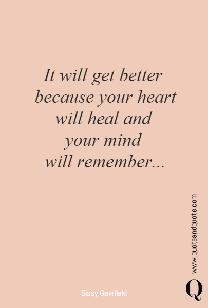 It will get better 
because your heart 
will heal and 
your mind 
will remember...