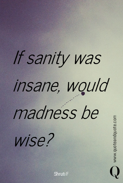 If sanity was insane, would madness be wise?