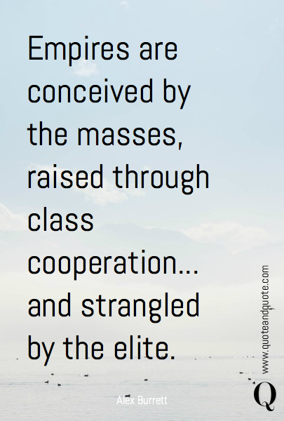 Empires are conceived by the masses, raised through class cooperation... and strangled by the elite.