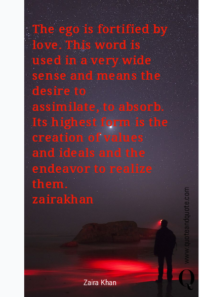 The ego is fortified by love. This word is used in  a  very  wide  sense  and  means  the  desire  to 
assimilate,  to  absorb.  Its  highest  form  is  the creation    of    values    and    ideals    and    the 
endeavor to realize them.
zairakhan