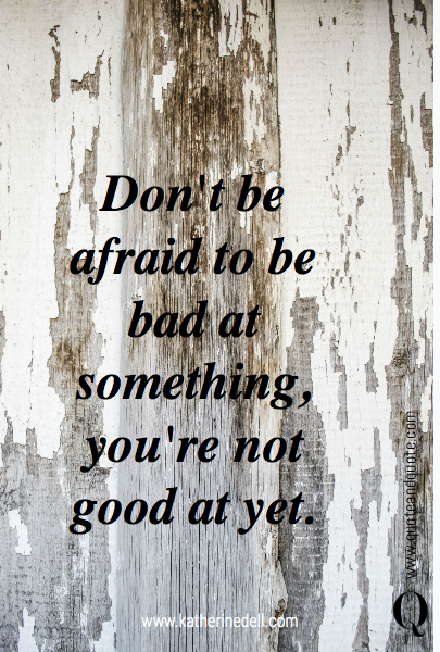 

Don't be afraid to be bad at something, you're not good at yet.