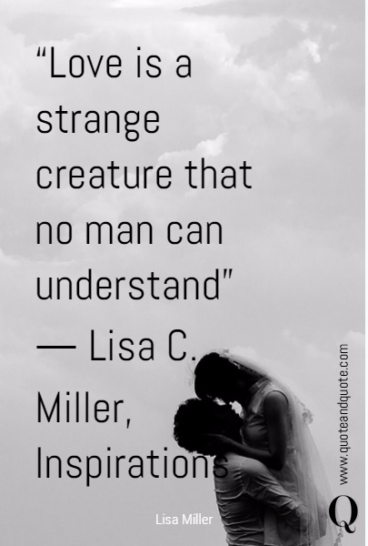 “Love is a strange creature that no man can understand” 
― Lisa C. Miller, Inspirations from Heaven's Gate