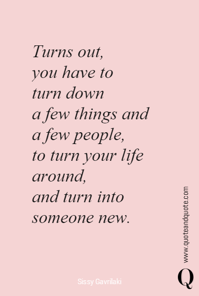 Turns out, 
you have to 
turn down 
a few things and 
a few people, 
to turn your life around,
and turn into someone new.