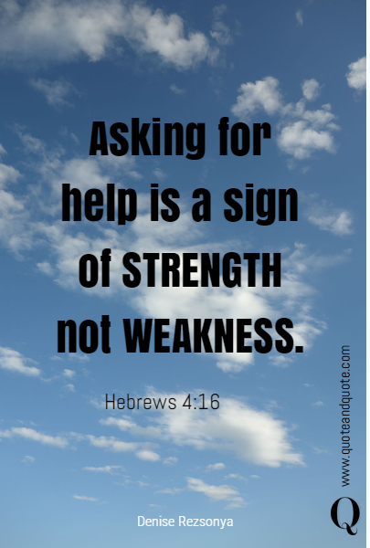 Asking for help is a sign of STRENGTH not WEAKNESS. Hebrews 4:16