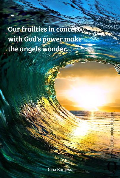 Our frailties in concert with God's power make the angels wonder.


