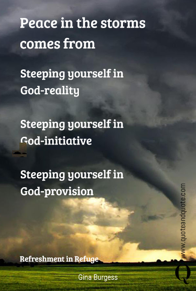 Peace in the storms comes from Steeping yourself in God-reality

Steeping yourself in God-initiative

Steeping yourself in God-provision Refreshment in Refuge
