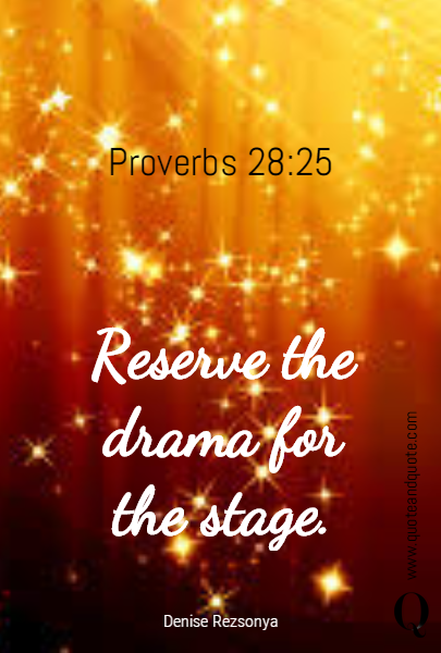 Reserve the drama for the stage.   Proverbs 28:25