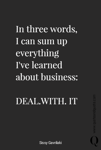 In three words,
I can sum up everything 
I've learned about business:

DEAL.WITH. IT