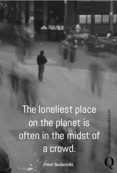 The loneliest place on the planet is often in the midst of a crowd. 