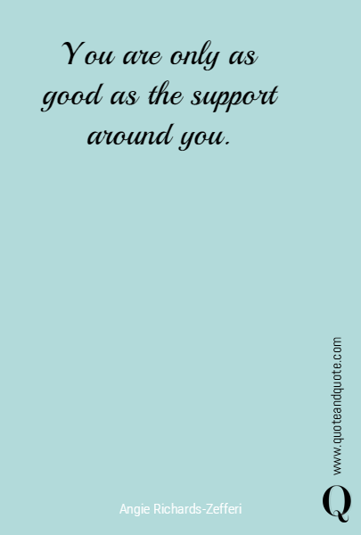 You are only as good as the support around you.