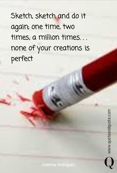 Sketch, sketch and do it again; one time, two times, a million times. . . none of your creations is perfect