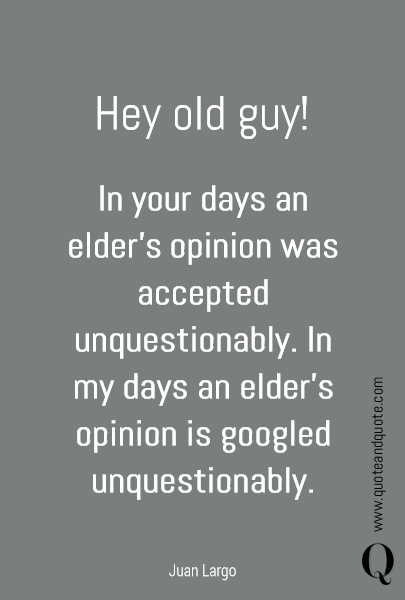 Hey old guy! In your days an elder's opinion was accepted unquestionably. In my days an elder's opinion is googled unquestionably.