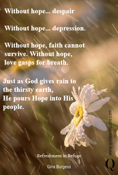 Without hope... despair

Without hope... depression. 

Without hope, faith cannot survive. Without hope, love gasps for breath. 


 Refreshment in Refuge Just as God gives rain to the thirsty earth, 
He pours Hope into His people.