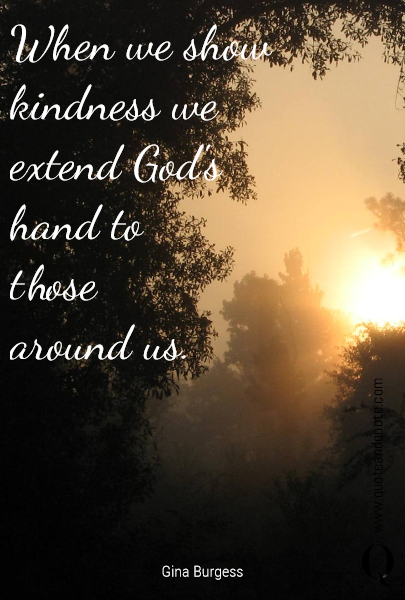 When we show 
kindness we extend God's hand to 
those 
around us.

