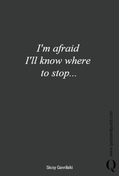 I'm afraid 
I'll know where 
to stop...