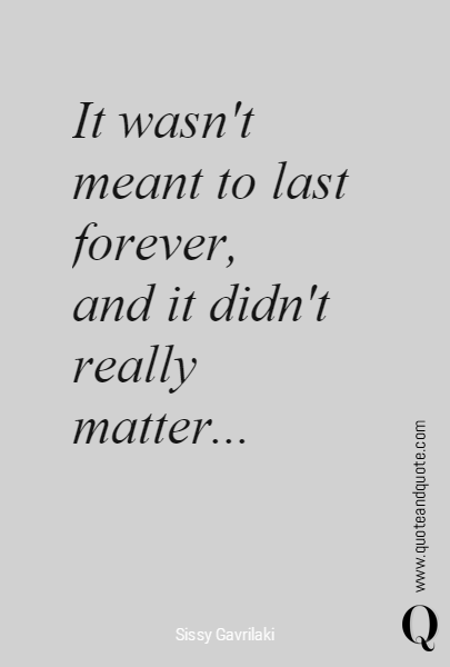 It wasn't meant to last forever, 
and it didn't 
really matter...