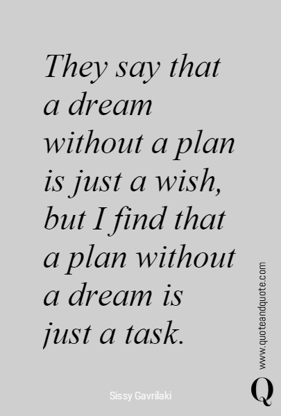 They say that 
a dream 
without a plan 
is just a wish, 
but I find that 
a plan without 
a dream is 
just a task. 