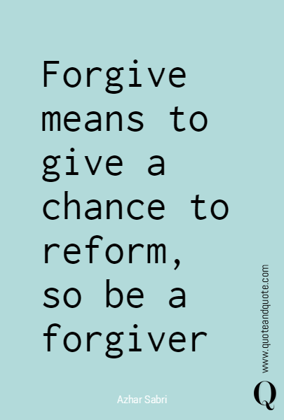 Forgive means to give a chance to reform, so be a forgiver