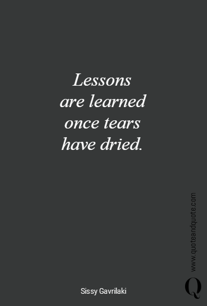 Lessons 
are learned 
once tears 
have dried. 
