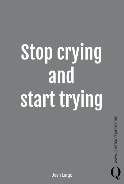 Stop crying
and
start trying