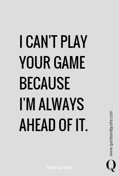 I CAN'T PLAY YOUR GAME BECAUSE 
I'M ALWAYS AHEAD OF IT. 
