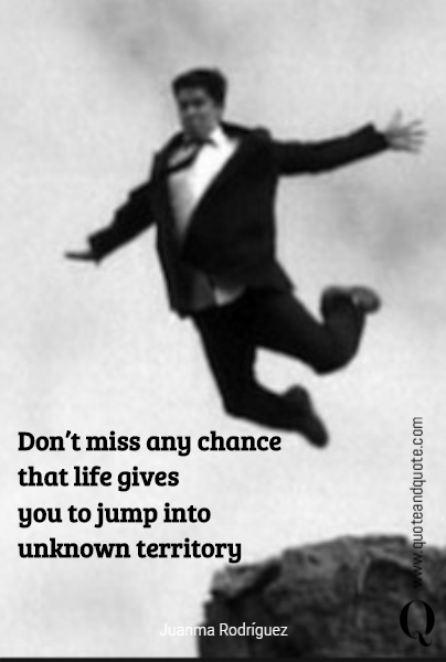 Don’t miss any chance 
that  life gives 
you to  jump into 
unknown  territory