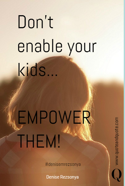 Don't enable your kids...

EMPOWER THEM!
 #denisemrezsonya