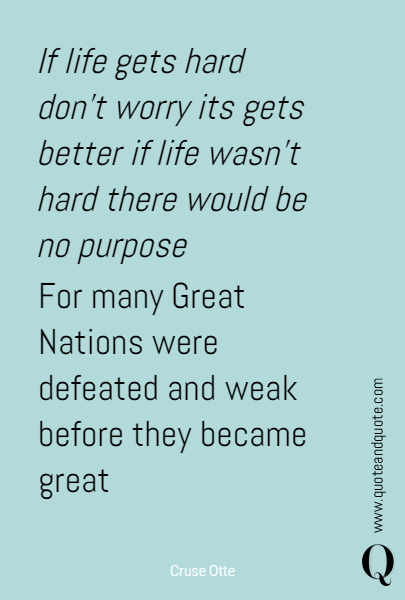 If life gets hard don't worry its gets better if life wasn't hard there would be no purpose For many Great Nations were defeated and weak before they became great