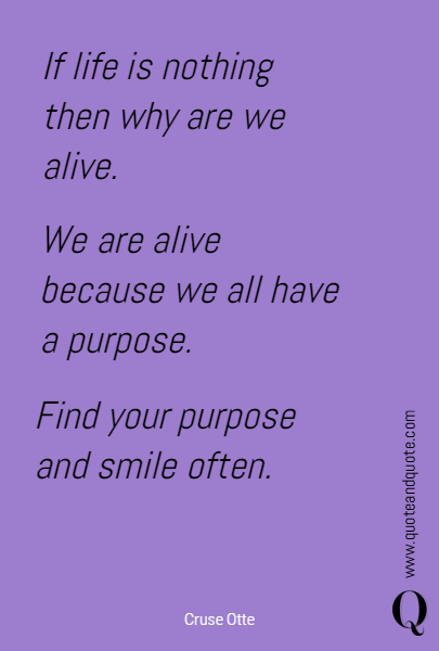 If life is nothing then why are we alive. We are alive because we all have a purpose. Find your purpose and smile often.