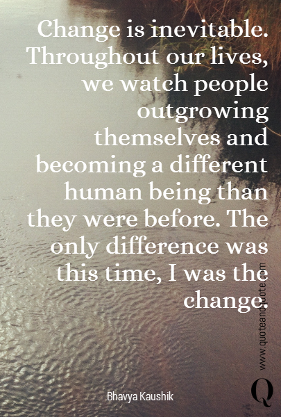 Change is inevitable. Throughout our lives, we watch people outgrowing themselves and becoming a different human being than they were before. The only difference was this time, I was the change.
