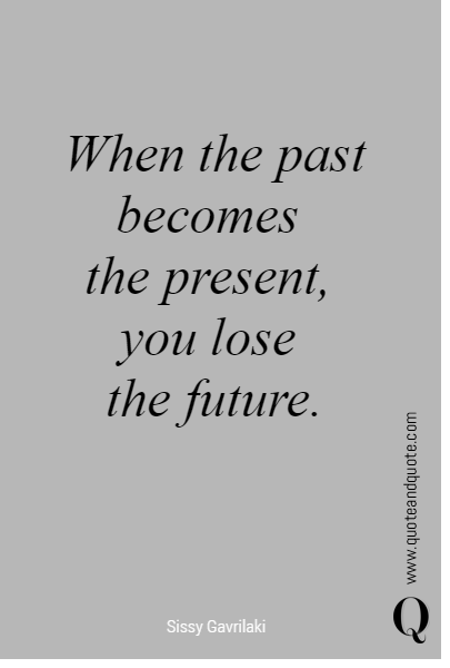 When the past becomes 
the present, 
you lose 
the future. 